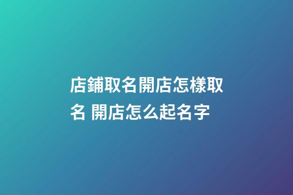 店鋪取名開店怎樣取名 開店怎么起名字
